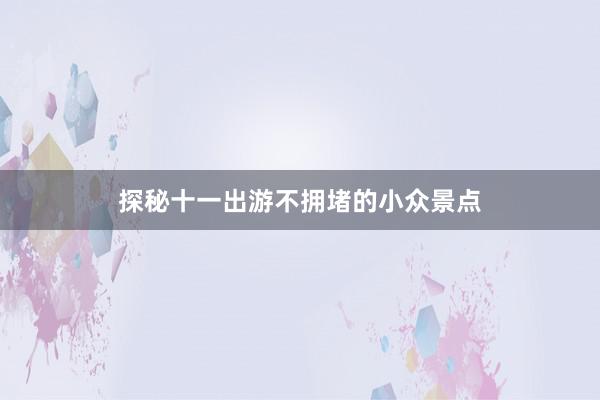 探秘十一出游不拥堵的小众景点